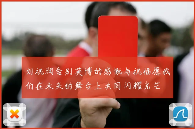 刘祝润告别英博的感慨与祝福愿我们在未来的舞台上共同闪耀光芒