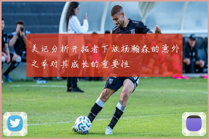 美记分析开拓者下放杨瀚森的意外之举对其成长的重要性