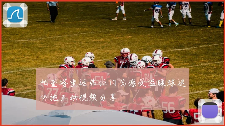 帕奎塔重返弗拉门戈感受温暖球迷怀抱互动视频分享