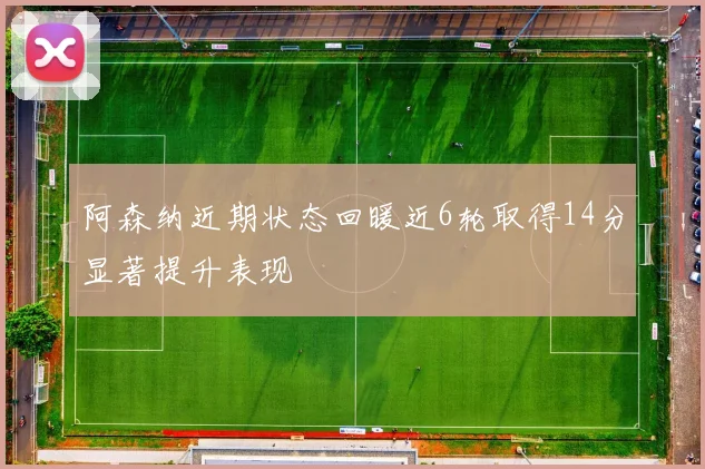 阿森纳近期状态回暖近6轮取得14分显著提升表现