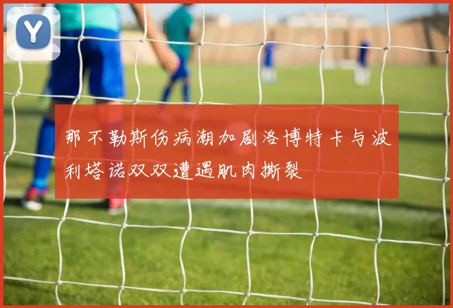 那不勒斯伤病潮加剧洛博特卡与波利塔诺双双遭遇肌肉撕裂