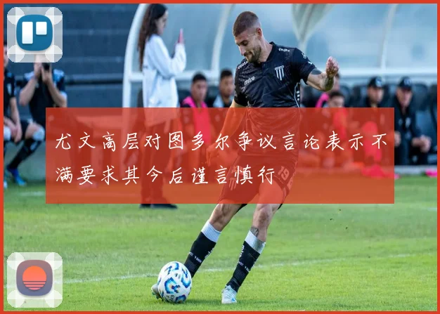 尤文高层对图多尔争议言论表示不满要求其今后谨言慎行