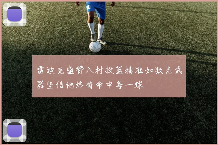 雷迪克盛赞八村投篮精准如激光武器坚信他终将命中每一球