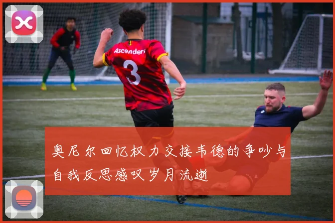 奥尼尔回忆权力交接韦德的争吵与自我反思感叹岁月流逝