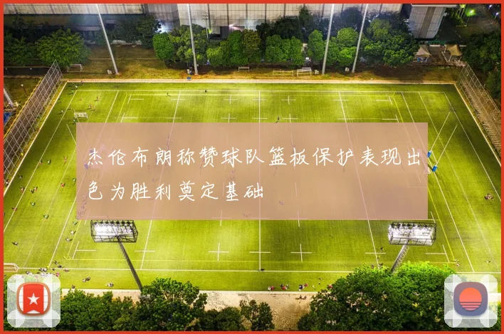 杰伦布朗称赞球队篮板保护表现出色为胜利奠定基础