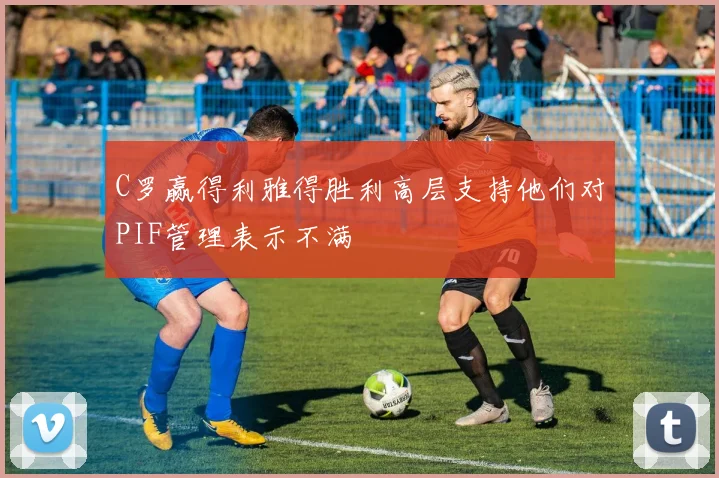 C罗赢得利雅得胜利高层支持他们对PIF管理表示不满