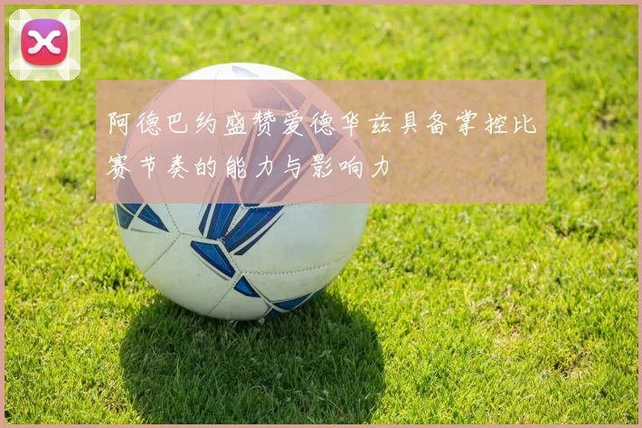 阿德巴约盛赞爱德华兹具备掌控比赛节奏的能力与影响力