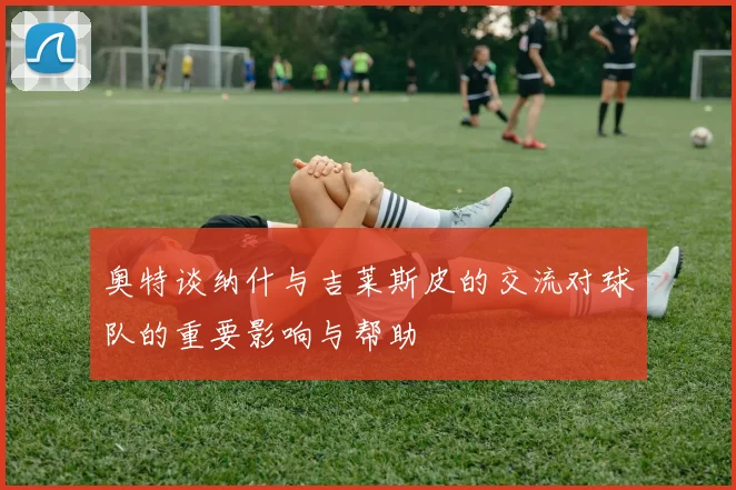 奥特谈纳什与吉莱斯皮的交流对球队的重要影响与帮助