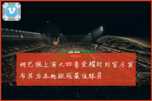 姆巴佩上演大四喜荣耀时刻官方宣布其为本轮欧冠最佳球员