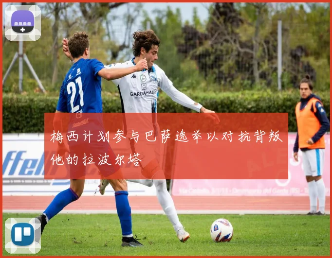 梅西计划参与巴萨选举以对抗背叛他的拉波尔塔