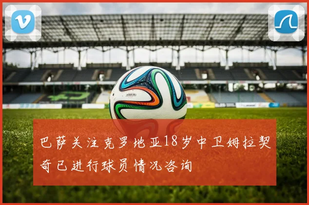 巴萨关注克罗地亚18岁中卫姆拉契奇已进行球员情况咨询