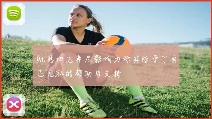 凯恩回忆鲁尼影响力称其给予了自己无私的帮助与支持