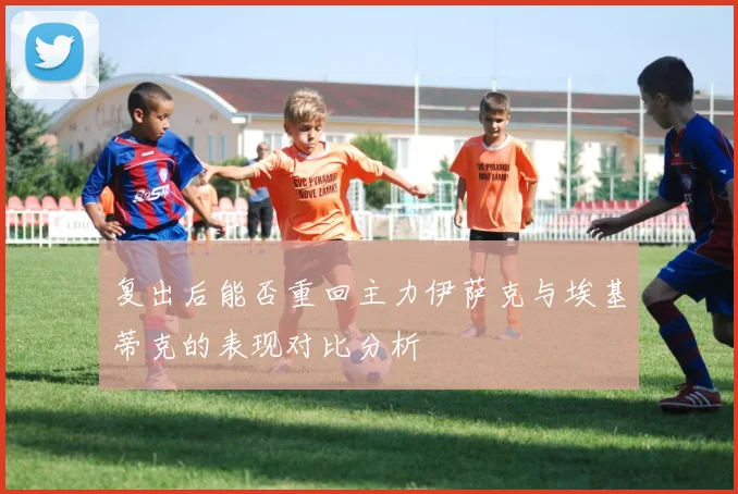 复出后能否重回主力伊萨克与埃基蒂克的表现对比分析