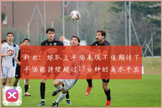 科尔：球队上半场表现不佳期待下半场能持续超过15分钟的高水平发挥