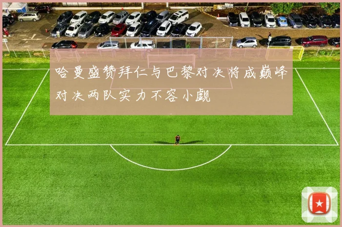 哈曼盛赞拜仁与巴黎对决将成巅峰对决两队实力不容小觑