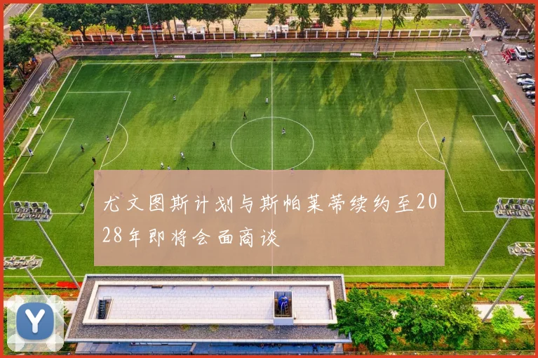 尤文图斯计划与斯帕莱蒂续约至2028年即将会面商谈