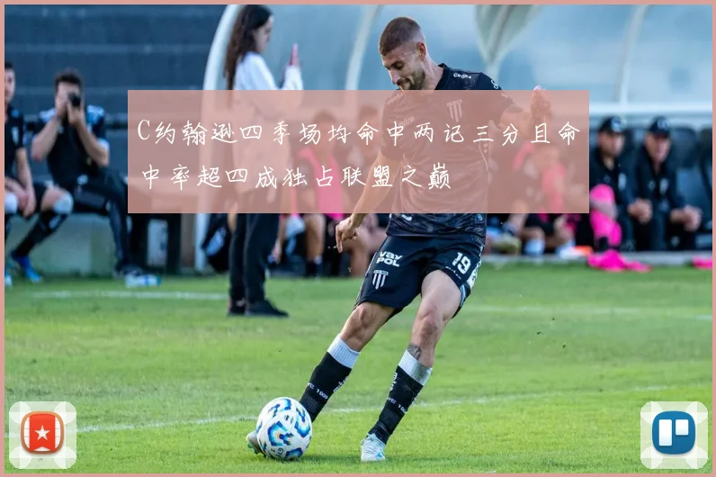 C约翰逊四季场均命中两记三分且命中率超四成独占联盟之巅