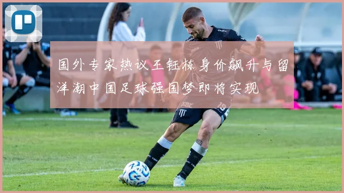 国外专家热议王钰栋身价飙升与留洋潮中国足球强国梦即将实现